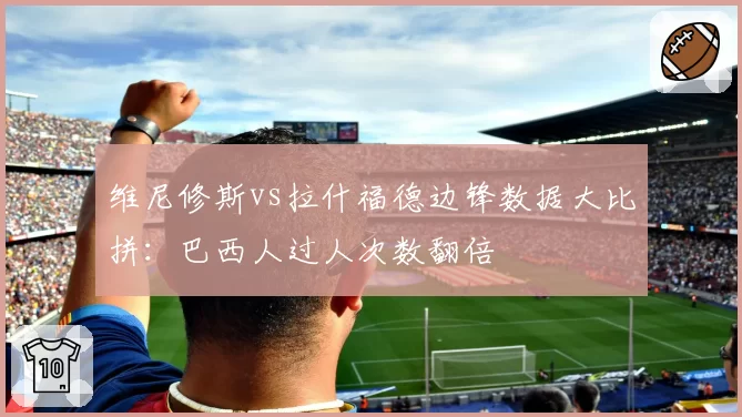 维尼修斯vs拉什福德边锋数据大比拼:巴西人过人次数翻倍