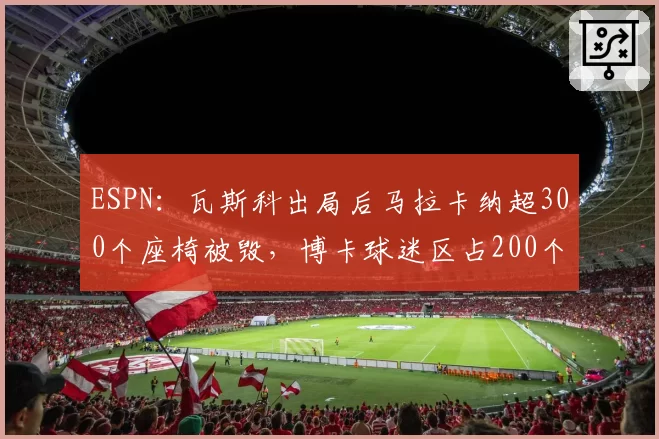 ESPN：瓦斯科出局后马拉卡纳超300个座椅被毁，博卡球迷区占200个