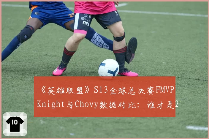 《英雄联盟》S13全球总决赛FMVP Knight与Chovy数据对比：谁才是2026季中冠军赛的真正中路之王？