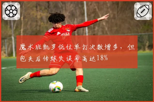魔术班凯罗低位单打次数增多，但包夹后传球失误率高达18%