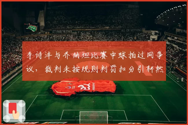 李诗沣与乔纳坦比赛中球拍过网争议，裁判未按规则判罚扣分引轩然大波