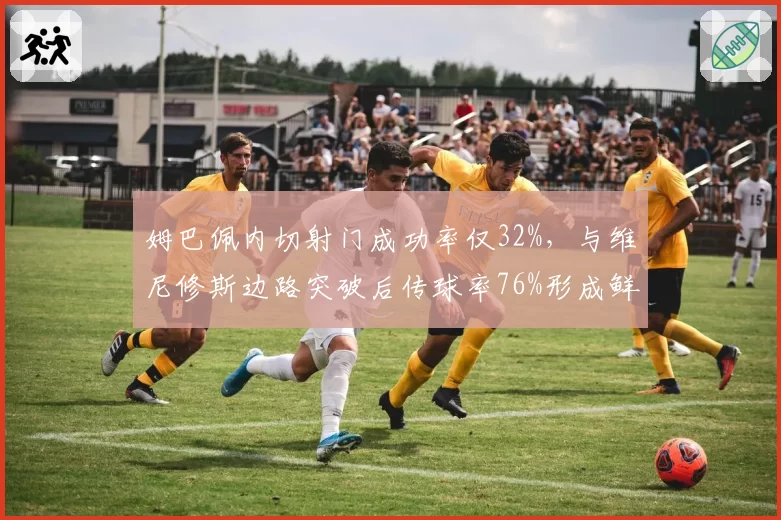 姆巴佩内切射门成功率仅32%，与维尼修斯边路突破后传球率76%形成鲜明对比