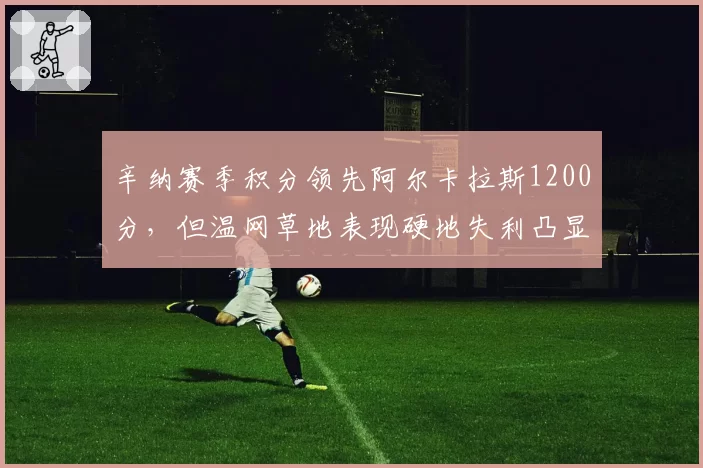 辛纳赛季积分领先阿尔卡拉斯1200分，但温网草地表现硬地失利凸显隐患