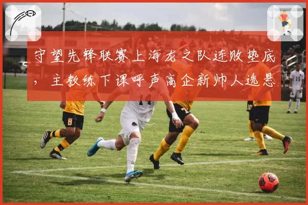 守望先锋联赛上海龙之队连败垫底，主教练下课呼声高企新帅人选悬而未决？