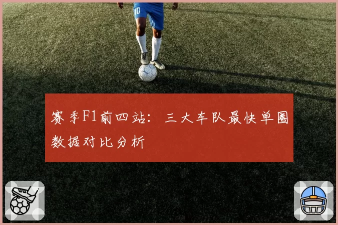 赛季F1前四站：三大车队最快单圈数据对比分析