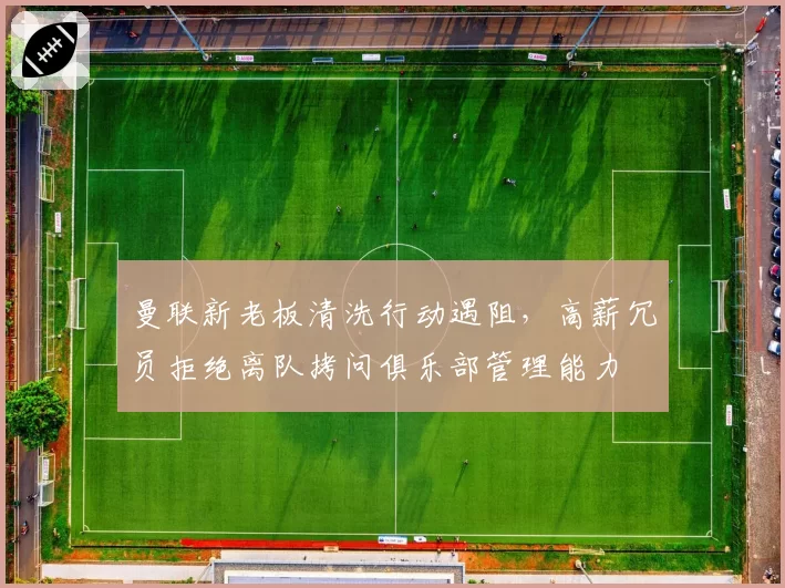 曼联新老板清洗行动遇阻，高薪冗员拒绝离队拷问俱乐部管理能力