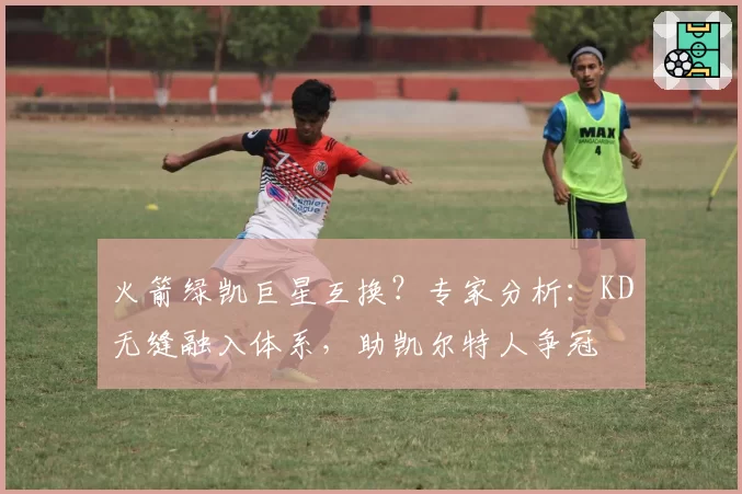 火箭绿凯巨星互换?专家分析:KD无缝融入体系,助凯尔特人争冠