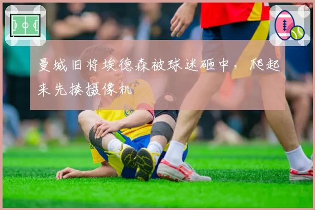 曼城旧将埃德森被球迷砸中，爬起来先揍摄像机