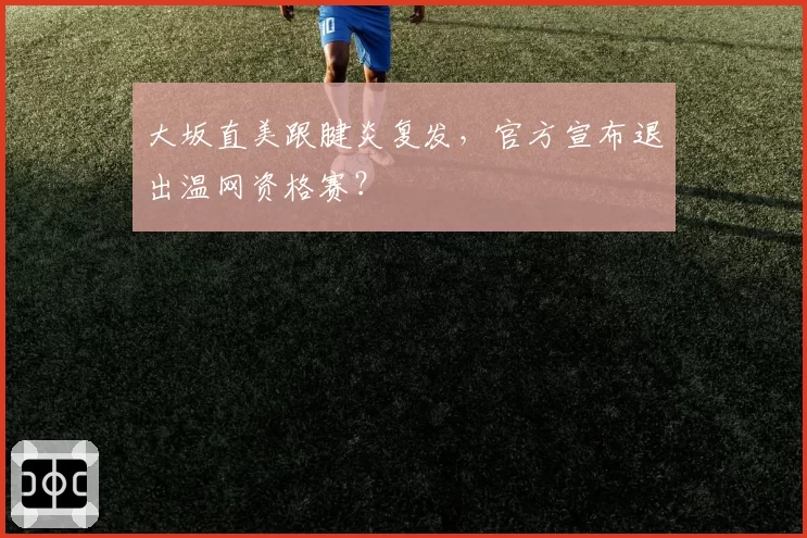 大坂直美跟腱炎复发,官方宣布退出温网资格赛?