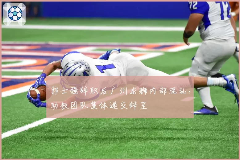 郭士强辞职后广州龙狮内部混乱，助教团队集体递交辞呈