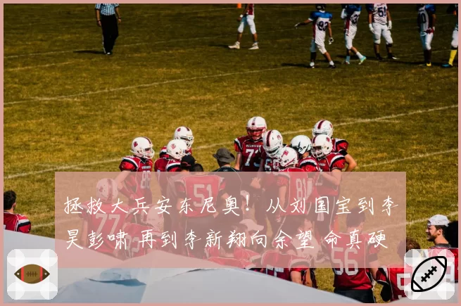 拯救大兵安东尼奥！从刘国宝到李昊彭啸 再到李新翔向余望 命真硬