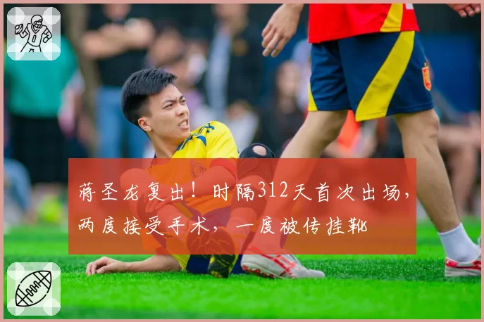 蒋圣龙复出!时隔312天首次出场,两度接受手术,一度被传挂靴