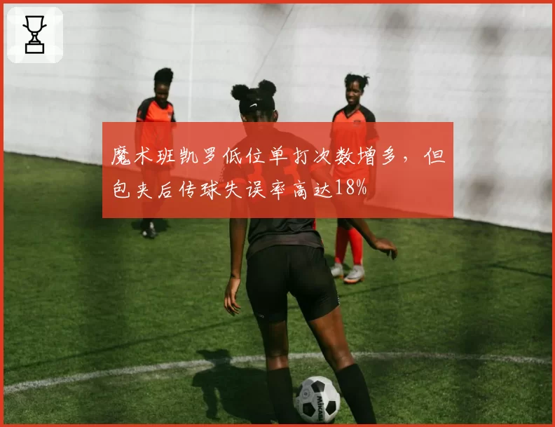 魔术班凯罗低位单打次数增多，但包夹后传球失误率高达18%