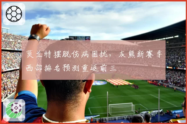 莫兰特摆脱伤病困扰，灰熊新赛季西部排名预测重返前三