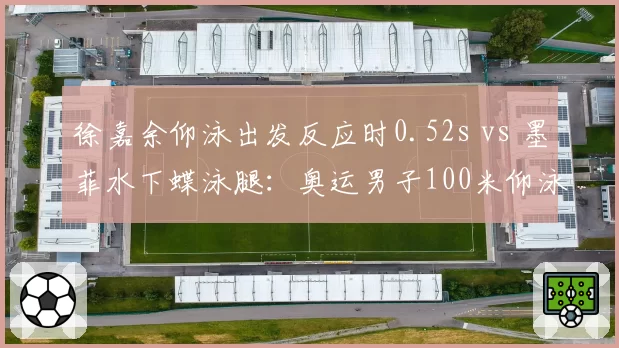 徐嘉余仰泳出发反应时0.52s vs 墨菲水下蝶泳腿：奥运男子100米仰泳金牌之争