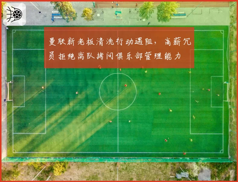 曼联新老板清洗行动遇阻，高薪冗员拒绝离队拷问俱乐部管理能力