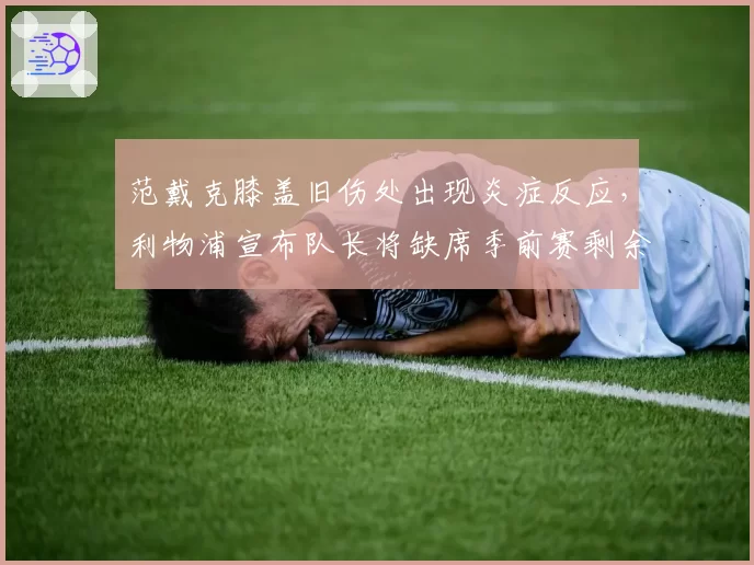 范戴克膝盖旧伤处出现炎症反应，利物浦宣布队长将缺席季前赛剩余全部赛事
