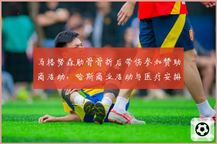 马格努森肋骨骨折后带伤参加赞助商活动,哈斯商业活动与医疗安排冲突引骂战