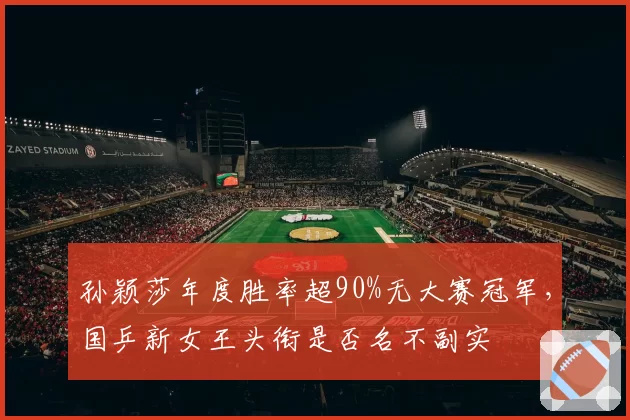 孙颖莎年度胜率超90%无大赛冠军，国乒新女王头衔是否名不副实