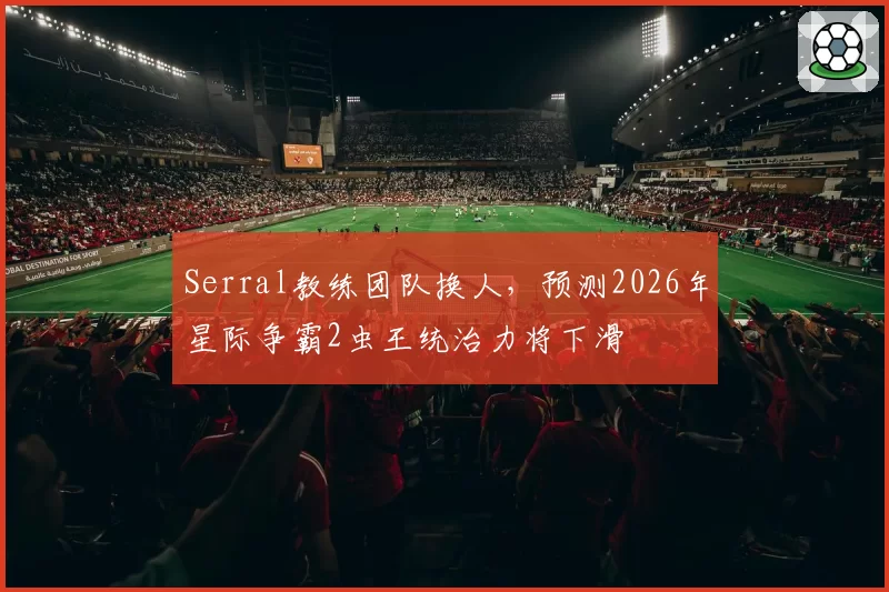 Serral教练团队换人，预测2026年星际争霸2虫王统治力将下滑