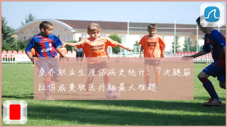 桑乔职业生涯伤病史统计：7次腿筋拉伤成曼联医疗组最大难题