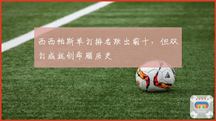 西西帕斯单打排名跌出前十，但双打成就创希腊历史