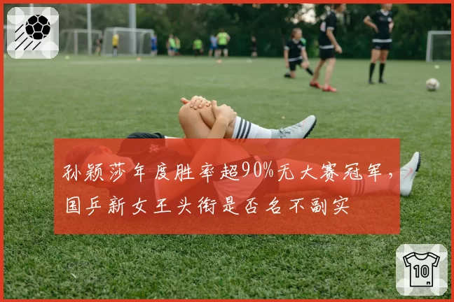 孙颖莎年度胜率超90%无大赛冠军，国乒新女王头衔是否名不副实