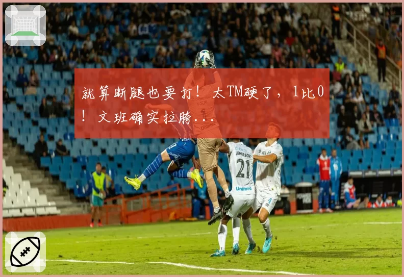 就算断腿也要打!太TM硬了,1比0!文班确实拉胯...