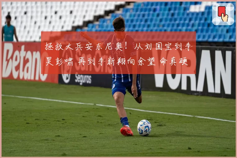 拯救大兵安东尼奥！从刘国宝到李昊彭啸 再到李新翔向余望 命真硬