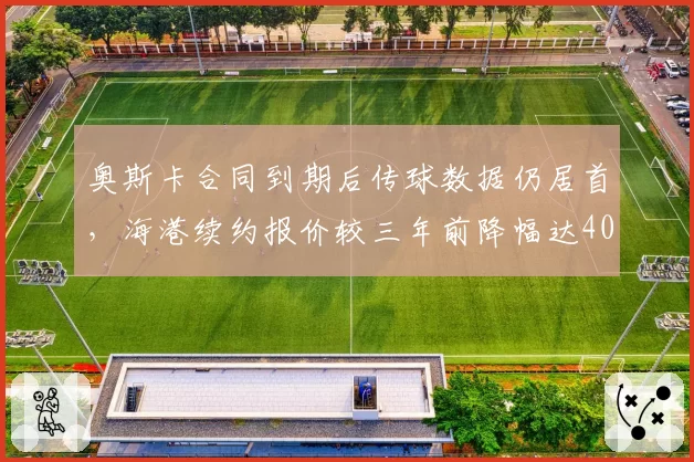 奥斯卡合同到期后传球数据仍居首,海港续约报价较三年前降幅达40%