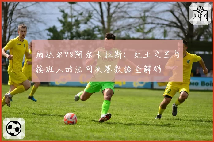 纳达尔vs阿尔卡拉斯:红土之王与接班人的法网决赛数据全解码
