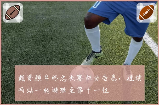 戴资颖年终总决赛积分告急，连续两站一轮游跌至第十一位