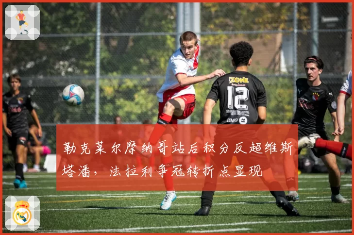 勒克莱尔摩纳哥站后积分反超维斯塔潘，法拉利争冠转折点显现