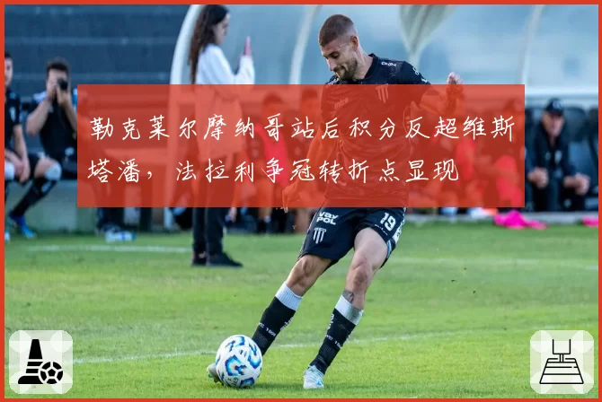 勒克莱尔摩纳哥站后积分反超维斯塔潘，法拉利争冠转折点显现