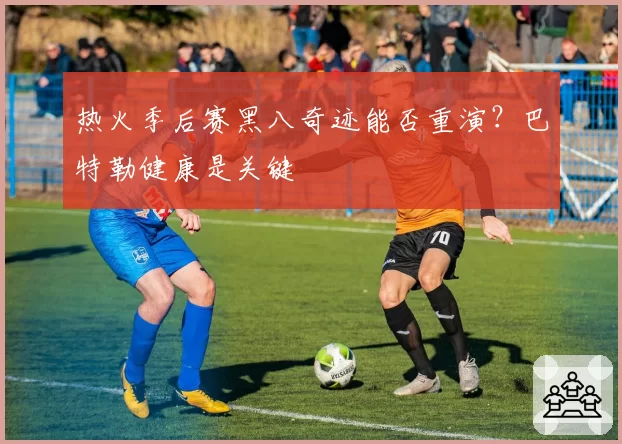 热火季后赛黑八奇迹能否重演?巴特勒健康是关键