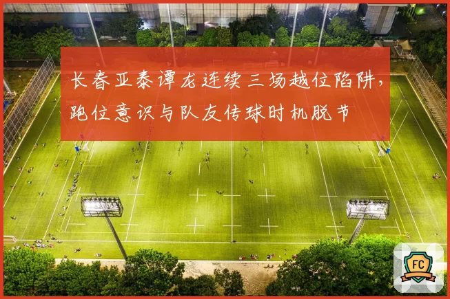 长春亚泰谭龙连续三场越位陷阱，跑位意识与队友传球时机脱节