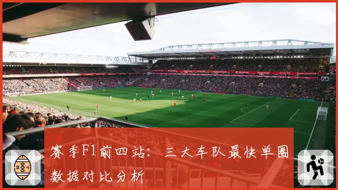 赛季F1前四站：三大车队最快单圈数据对比分析