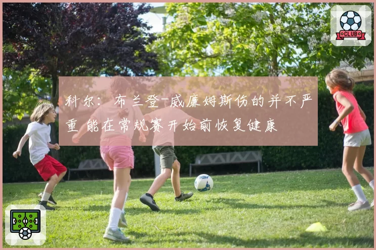 科尔:布兰登-威廉姆斯伤的并不严重 能在常规赛开始前恢复健康