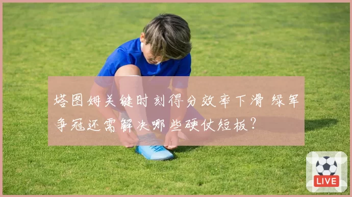 塔图姆关键时刻得分效率下滑 绿军争冠还需解决哪些硬仗短板?