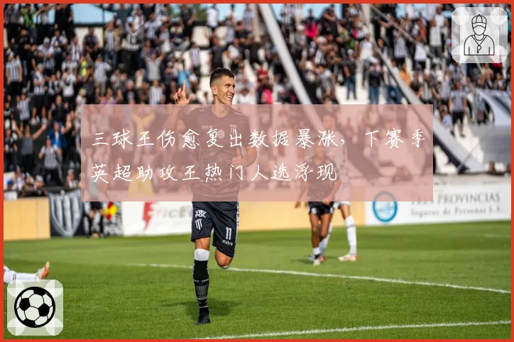 三球王伤愈复出数据暴涨，下赛季英超助攻王热门人选浮现