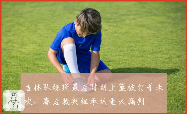 吉林队琼斯最后时刻上篮被打手未吹，赛后裁判组承认重大漏判