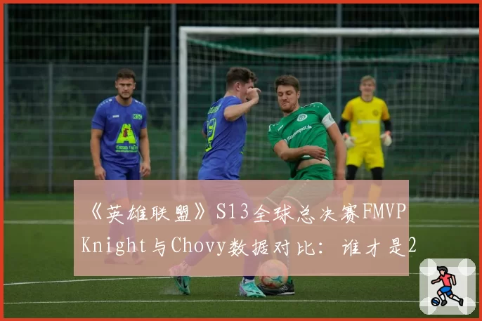 《英雄联盟》S13全球总决赛FMVP Knight与Chovy数据对比：谁才是2026季中冠军赛的真正中路之王？