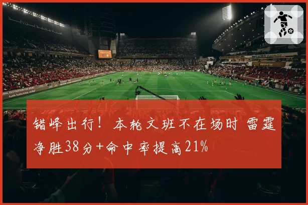 错峰出行!本轮文班不在场时 雷霆净胜38分+命中率提高21%