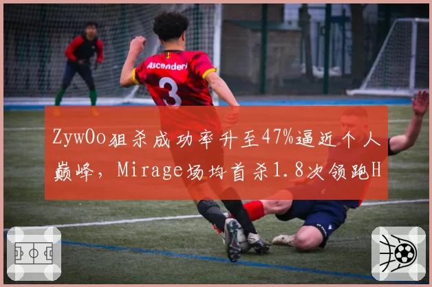 ZywOo狙杀成功率升至47%逼近个人巅峰,Mirage场均首杀1.8次领跑HLTV__br_
