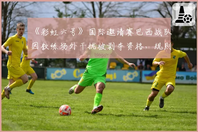 《彩虹六号》国际邀请赛巴西战队因教练场外干扰被剥夺资格，规则解释权争议白热化