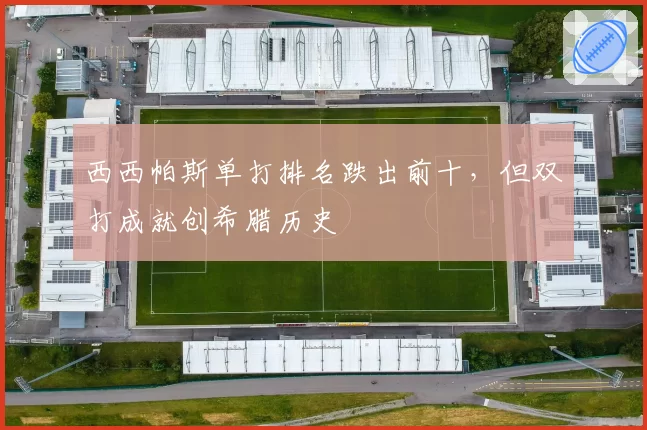 西西帕斯单打排名跌出前十，但双打成就创希腊历史
