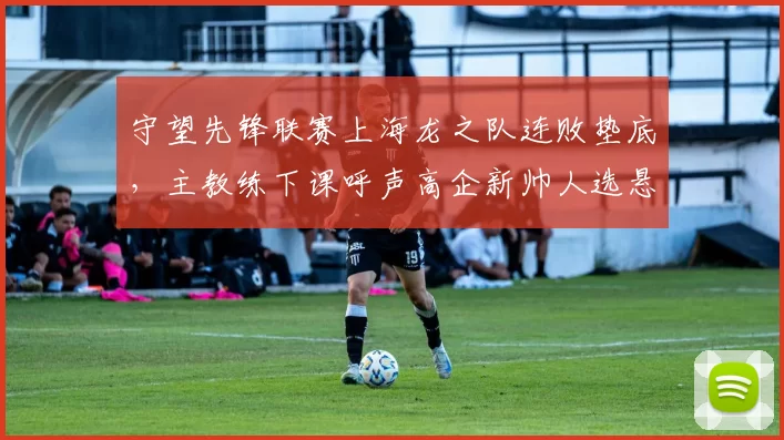 守望先锋联赛上海龙之队连败垫底，主教练下课呼声高企新帅人选悬而未决？