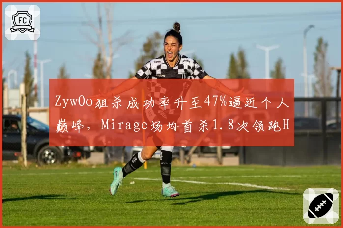 ZywOo狙杀成功率升至47%逼近个人巅峰,Mirage场均首杀1.8次领跑HLTV__br_