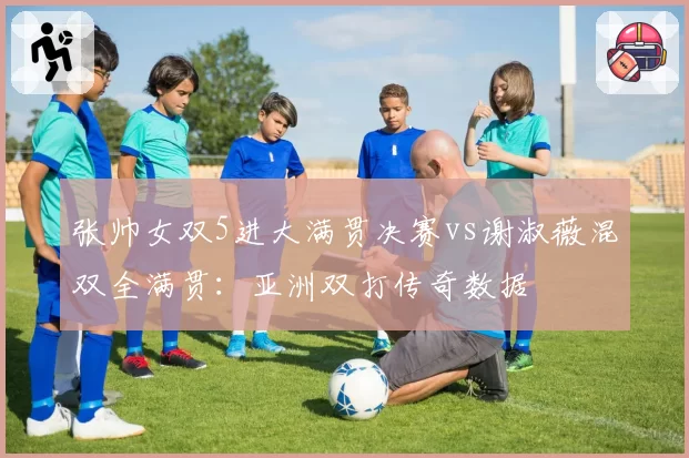 张帅女双5进大满贯决赛vs谢淑薇混双全满贯:亚洲双打传奇数据