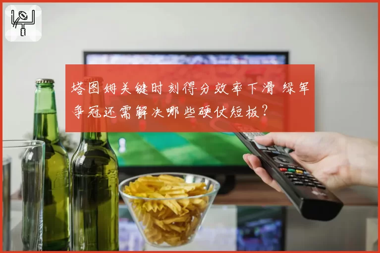 塔图姆关键时刻得分效率下滑 绿军争冠还需解决哪些硬仗短板?